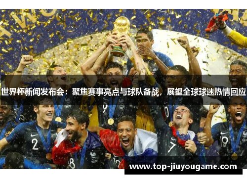 世界杯新闻发布会：聚焦赛事亮点与球队备战，展望全球球迷热情回应