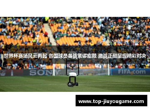 世界杯赛场风云再起 各国球员备战紧锣密鼓 激战正酣呈现精彩对决