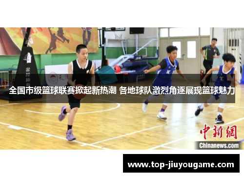 全国市级篮球联赛掀起新热潮 各地球队激烈角逐展现篮球魅力