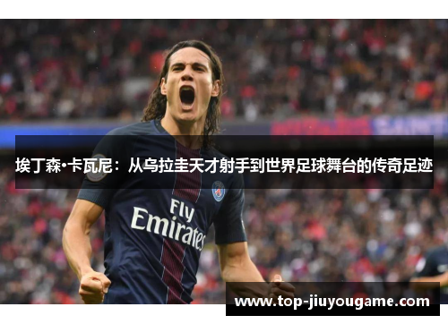 埃丁森·卡瓦尼：从乌拉圭天才射手到世界足球舞台的传奇足迹