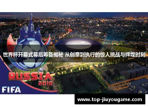 世界杯开幕式幕后筹备揭秘 从创意到执行的惊人挑战与辉煌时刻