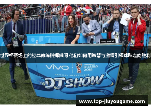 世界杯赛场上的经典教练指挥瞬间 他们如何用智慧与激情引领球队走向胜利