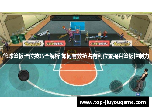 篮球篮板卡位技巧全解析 如何有效抢占有利位置提升篮板控制力