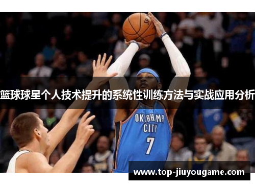 篮球球星个人技术提升的系统性训练方法与实战应用分析