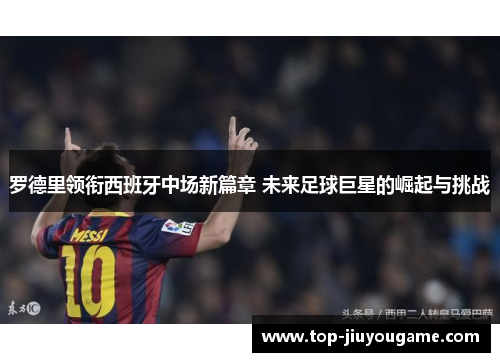 罗德里领衔西班牙中场新篇章 未来足球巨星的崛起与挑战