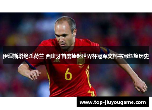 伊涅斯塔绝杀荷兰 西班牙首度捧起世界杯冠军奖杯书写辉煌历史