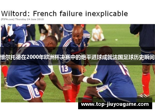 维尔托德在2000年欧洲杯决赛中的绝平进球成就法国足球历史瞬间