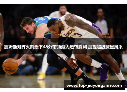 詹姆斯对阵火箭轰下45分带领湖人逆转胜利 展现超级球星风采