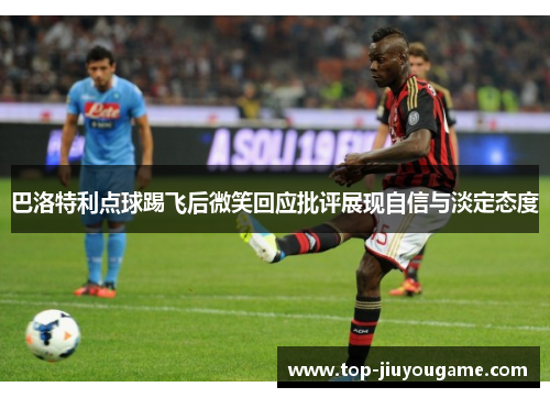 巴洛特利点球踢飞后微笑回应批评展现自信与淡定态度