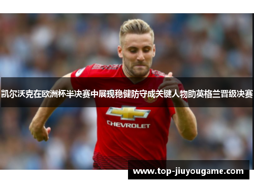 凯尔沃克在欧洲杯半决赛中展现稳健防守成关键人物助英格兰晋级决赛
