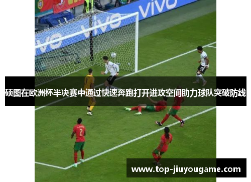 硕图在欧洲杯半决赛中通过快速奔跑打开进攻空间助力球队突破防线