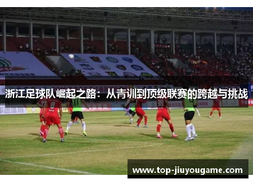 浙江足球队崛起之路：从青训到顶级联赛的跨越与挑战
