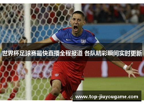 世界杯足球赛最快直播全程报道 各队精彩瞬间实时更新