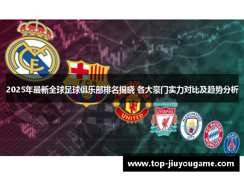 2025年最新全球足球俱乐部排名揭晓 各大豪门实力对比及趋势分析