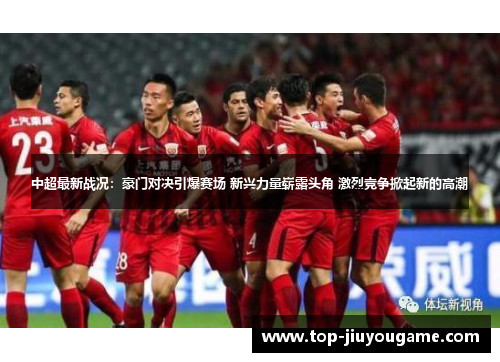 中超最新战况：豪门对决引爆赛场 新兴力量崭露头角 激烈竞争掀起新的高潮