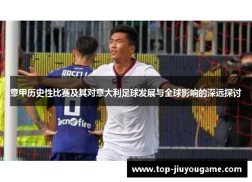 意甲历史性比赛及其对意大利足球发展与全球影响的深远探讨