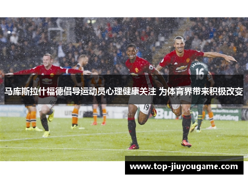 马库斯拉什福德倡导运动员心理健康关注 为体育界带来积极改变