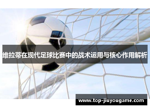 维拉蒂在现代足球比赛中的战术运用与核心作用解析