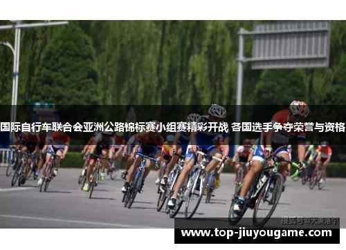 国际自行车联合会亚洲公路锦标赛小组赛精彩开战 各国选手争夺荣誉与资格