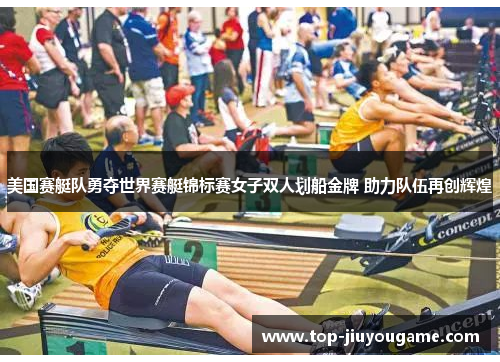 美国赛艇队勇夺世界赛艇锦标赛女子双人划船金牌 助力队伍再创辉煌