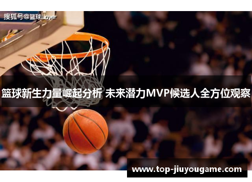 篮球新生力量崛起分析 未来潜力MVP候选人全方位观察