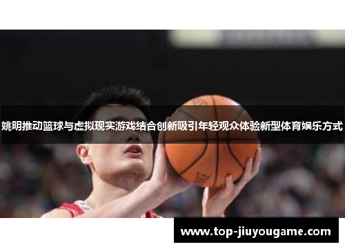 姚明推动篮球与虚拟现实游戏结合创新吸引年轻观众体验新型体育娱乐方式
