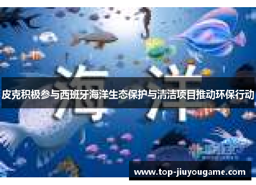 皮克积极参与西班牙海洋生态保护与清洁项目推动环保行动