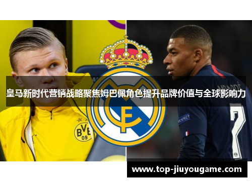 皇马新时代营销战略聚焦姆巴佩角色提升品牌价值与全球影响力