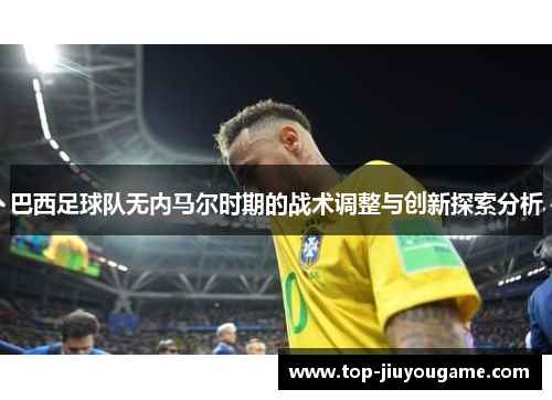 巴西足球队无内马尔时期的战术调整与创新探索分析