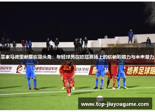 皇家马德里新星崭露头角：年轻球员在欧冠赛场上的崭新影响力与未来潜力