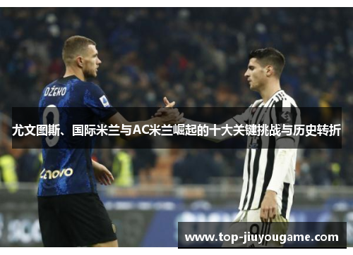 尤文图斯、国际米兰与AC米兰崛起的十大关键挑战与历史转折