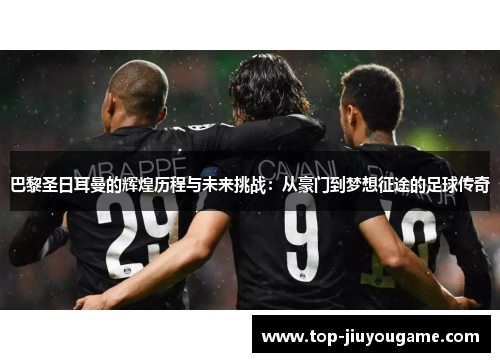 巴黎圣日耳曼的辉煌历程与未来挑战：从豪门到梦想征途的足球传奇