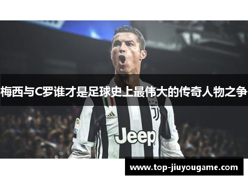 梅西与C罗谁才是足球史上最伟大的传奇人物之争
