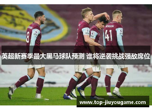 英超新赛季最大黑马球队预测 谁将逆袭挑战强敌席位