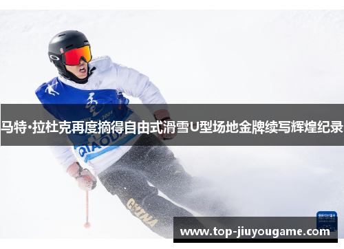 马特·拉杜克再度摘得自由式滑雪U型场地金牌续写辉煌纪录