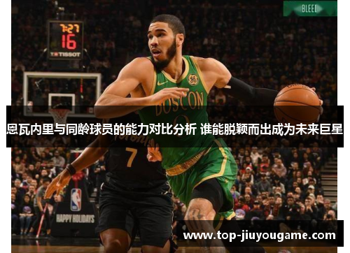 恩瓦内里与同龄球员的能力对比分析 谁能脱颖而出成为未来巨星