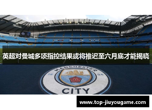 英超对曼城多项指控结果或将推迟至六月底才能揭晓