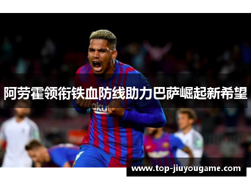 阿劳霍领衔铁血防线助力巴萨崛起新希望