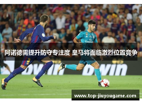 阿诺德需提升防守专注度 皇马将面临激烈位置竞争