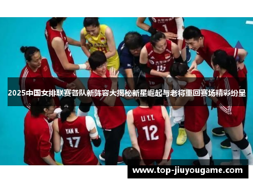 2025中国女排联赛各队新阵容大揭秘新星崛起与老将重回赛场精彩纷呈