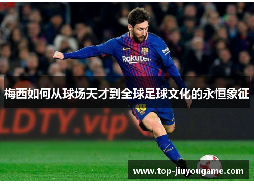 梅西如何从球场天才到全球足球文化的永恒象征