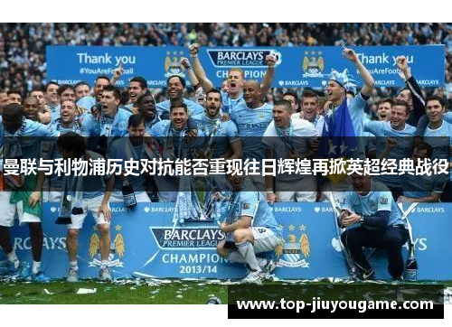 曼联与利物浦历史对抗能否重现往日辉煌再掀英超经典战役
