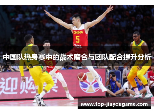 中国队热身赛中的战术磨合与团队配合提升分析