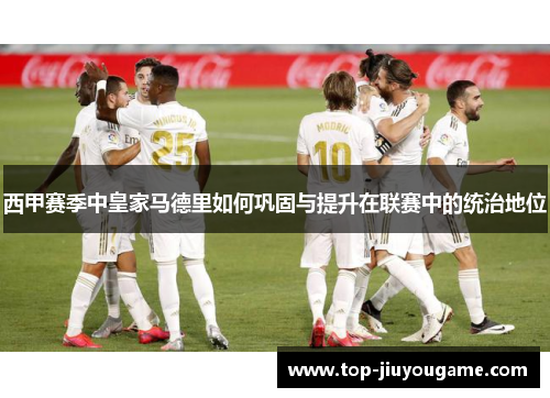 西甲赛季中皇家马德里如何巩固与提升在联赛中的统治地位