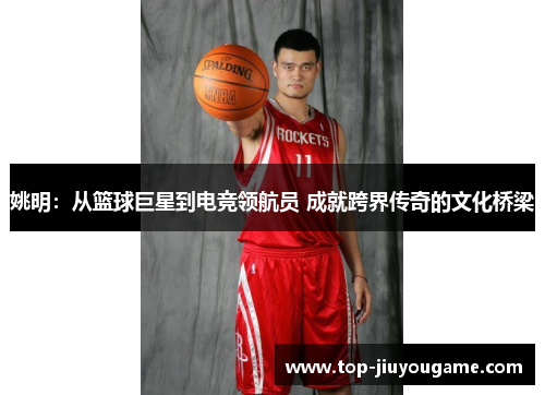 姚明：从篮球巨星到电竞领航员 成就跨界传奇的文化桥梁