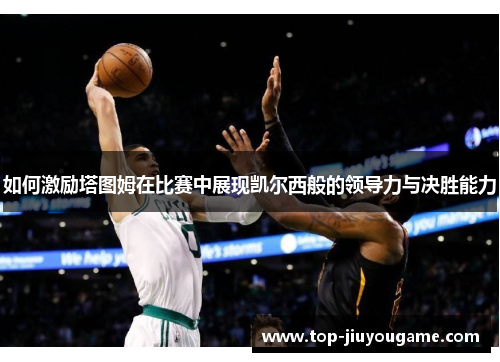 如何激励塔图姆在比赛中展现凯尔西般的领导力与决胜能力