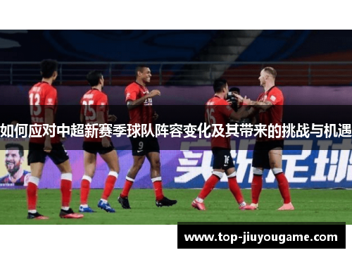 如何应对中超新赛季球队阵容变化及其带来的挑战与机遇