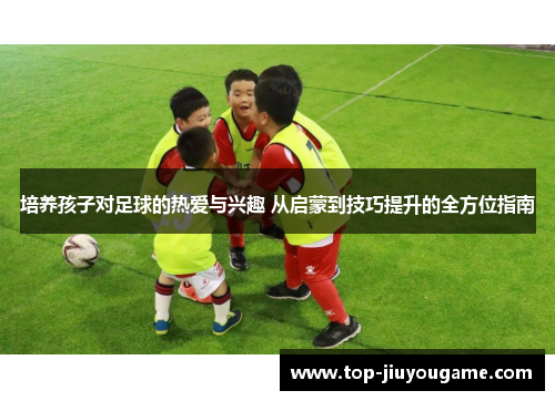 培养孩子对足球的热爱与兴趣 从启蒙到技巧提升的全方位指南