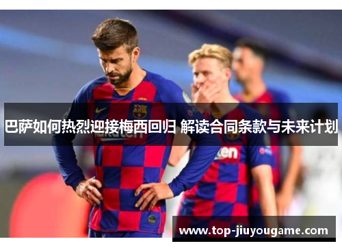 巴萨如何热烈迎接梅西回归 解读合同条款与未来计划
