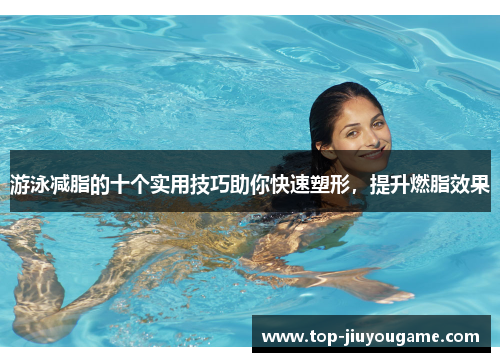 游泳减脂的十个实用技巧助你快速塑形，提升燃脂效果